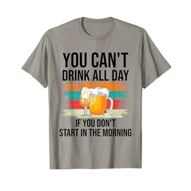 You Can't Drink All Day If You Don't Start In The Morning T-Shirt