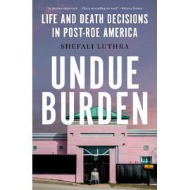 Undue Burden: Life and Death Decisions in Post-Roe America