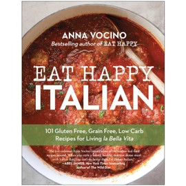 Eat Happy Italian: 101 Gluten-Free, Grain-Free, Low-Carb Recipes for Living la Bella Vita