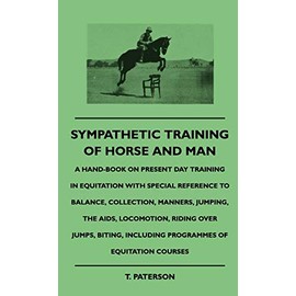 Sympathetic Training Of Horse And Man - A Hand-Book On Present Day Training In Equitation With Special Reference To Balance, Collection, Manners, ... Including Programmes Of Equitation Courses