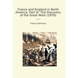 France and England in North America, Part III: The Discovery of the Great West (1870)