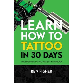 Learn How to Tattoo in 30 Days: The Beginner Tattoo Artist's Handbook
