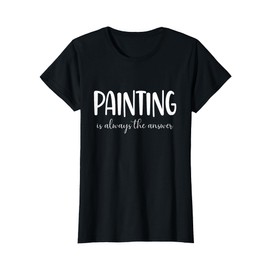 Art Teacher, Painting Is Always The Answer, Painting Women T-Shirt