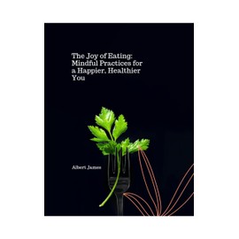  The Joy of Eating: Mindful Practices For a Healthier Happier You (The Benefits of a Balanced Nutrition. Book 17)