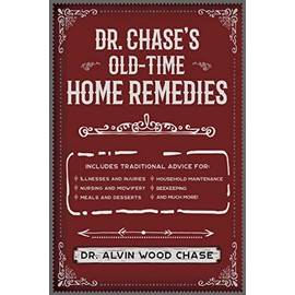 Dr. Chase's Old-Time Home Remedies: Includes Traditional Advice for Illnesses and Injuries, Nursing and Midwifery, Meals and Desserts, Household Maintenance, Beekeeping, and Much More!