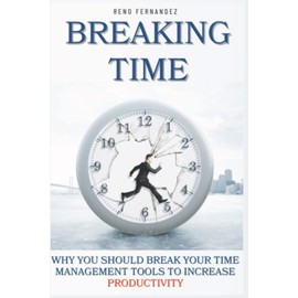 Breaking Time: Why You Should Break Your Time Management Tools to Increase Productivity (The Life Habits Series)