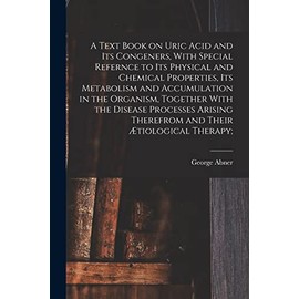 A Text Book on Uric Acid and Its Congeners, With Special Refernce to Its Physical and Chemical Properties, Its Metabolism and Accumulation in the ... Therefrom and Their Ætiological Therapy;