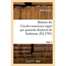 Histoire Du Cas-De-Conscience Signé Par Quarante Docteurs de Sorbonne. Tome 1: Brefs Du Pape, Ordonnances Episcopales, Censures, Lettres Et Autres Piéces Pour Et Contre CE Cas