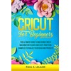 CRICUT FOR BEGINNERS: The Ultimate Guide to Mastering Cricut Machines