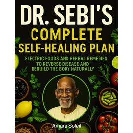 Dr. Sebi’s Complete Self-Healing Plan: Electric Foods and Herbal Remedies to Reverse Disease and Rebuild the Body Naturally