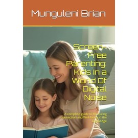 Screen-Free Parenting: Kids In a World Of Digital Noise: A complete guide to Nurturing Connection and Well-being in the Digital Age
