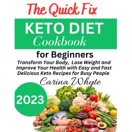 The Quick Fix Keto Diet Cookbook for Beginners 2023: Transform Your Body, Lose Weight and Improve Your Health with Easy and Fast Delicious Keto Recipes for Busy People