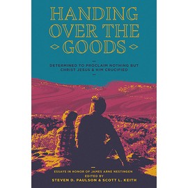 Handing Over The Goods: Determined to Proclaim Nothing but Christ Jesus and Him Crucified, A Festschrift in Honor of Dr. James A. Nestingen