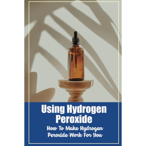 Using Hydrogen Peroxide: How To Make Hydrogen Peroxide Work For