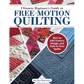 Ultimate Beginner's Guide to Free-motion Quilting: How to Add Texture, Design, and Style to Your Quilts