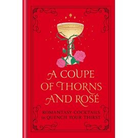 A Coupe of Thorns and Rosé: Romantasy Cocktails to Quench Your Thirst: A Cocktail Recipe Book