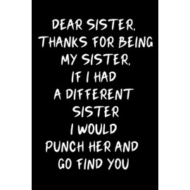 DEAR SISTER, THANKS FOR BEING MY SISTER, IF I HAD A DIFFERENT SISTER I WOULD PUNCH HER AND GO FIND YOU: Lined Notebook Journal, Great gag Gift idea ... or friend, sister's love gifts, motivational