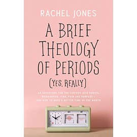 A Brief Theology of Periods (Yes, Really): An Adventure for the Curious Into Bodies, Womanhood, Time, Pain and Purpose--And How to Have a Better Time of the Month