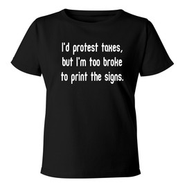 I'd Protest Taxes, but I'm Too Broke to Print The Signs. - Women's Soft & Comfortable Misses Cut T-Shirt CP05 Black