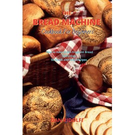 The Bread Machine Cookbook for Beginners: How to Have Fresh Fragrant Bread Every Day. 50 Quick and Easy Recipes
