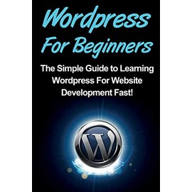 WordPress For Beginners: The Simple Guide to Learning WordPress For Website Development Fast!