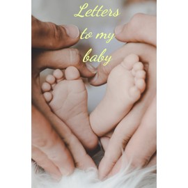 Letters To My Baby: Write letters and notes for your baby to read later and to cherish and treasure for a lifetime.