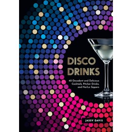 Disco Drinks: 60 Decadent and Delicious Cocktails, Pitcher Drinks, and No/Lo Sippers
