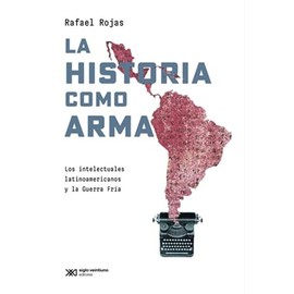 La historia como arma. Los intelectuales latinoamericanos y la Guerra Fría