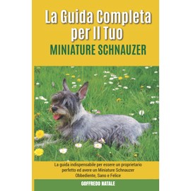 La Guida Completa per Il Tuo Miniature Schnauzer: La guida indispensabile per essere un proprietario perfetto ed avere un Miniature Schnauzer Obbediente, Sano e Felice