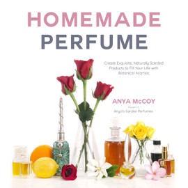 Homemade Perfume: Create Exquisite, Naturally Scented Products to Fill Your Life with Botanical Aromas