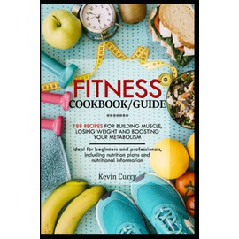Fitness cookbook / guide: 188 recipes for building muscle, losing weight and boosting your metabolism - ideal for beginners and professionals, including nutrition plans and nutritional information