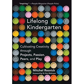 Lifelong Kindergarten: Cultivating Creativity through Projects, Passion, Peers, and Play (The MIT Press)