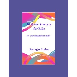 10 Story Starters for Kids: let your Imagination shine- For ages 8 plus