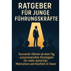 Ratgeber für junge Führungskräfte: Souverän führen ab dem ersten Tag – praxiserprobte Strategien für mehr Autorität, Motivation und Klarheit im Team