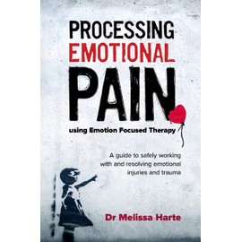 Processing Emotional Pain using Emotion Focused Therapy: A guide to safely working with and resolving emotional injuries and trauma