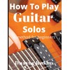 How To Play Guitar Solos: A method book for beginners