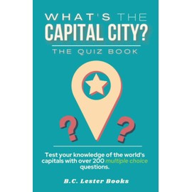 What's The Capital City? The Quiz Book: Test Your Knowledge Of The World's Capitals With over 200 Multiple Choice Questions! A Great Geography Gift For Kids And Adults. (Geography Quiz Books)