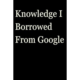 Knowledge I Borrowed From Google: Funny Gift Notebook Journal, Gift For Co-workers, Friends and Family, A Funny Notebook Gift for Seniors |Gag gifts ... & Notebook| The best gift idea| senior gifts