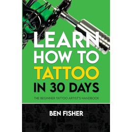 Learn How to Tattoo in 30 Days: The Beginner Tattoo Artist's Handbook