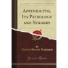 Appendicitis, Its Pathology and Surgery (Classic Reprint)