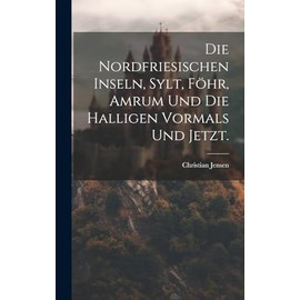 Die Nordfriesischen Inseln, Sylt, Föhr, Amrum und die Halligen vormals und jetzt.