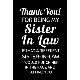 Thank You! For Being My Sister-in-law If I Had A Different Sister-in-law, I Would Punch Her In The Face And Go Find You: Funny Sister-in-law Notebook ... Appreciation Gift Idea For Sister In Laws