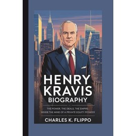HENRY KRAVIS BIOGRAPHY: The Power, The Deals, The Empire: Inside the Mind of a Private Equity Pioneer