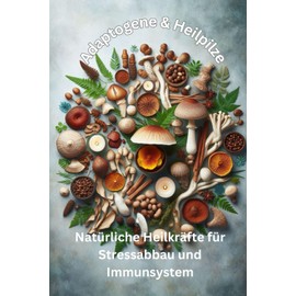 Adaptogene & Heilpilze: Natürliche Heilkräfte für Stressabbau und Immunsystem: Wie Reishi, Cordyceps & Ashwagandha Körper und Geist stärken