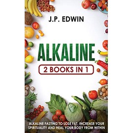 Alkaline: 2 Books in 1 - Alkaline Fasting to Lose Fat, Increase Your Spirituality and Heal Your Body from Within