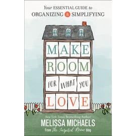 Make Room for What You Love: Your Essential Guide to Organizing and Simplifying