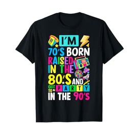 I'm 70s Born Raised In The 80s And Got To Party In The 90's T-Shirt