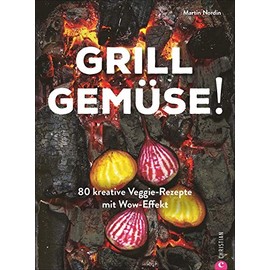 Kochbuch: Grill Gemüse - 80 vegetarische und kreative Rezepte vom Grillprofi, die kein Fleisch vermissen lassen.: 80 kreative Veggie-Rezepte mit Wow-Effekt