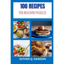 100 Recipes for Building Muscles: The complete Recipes for Sculpting Your Dream Body, Unleashing Explosive Muscle Growth, and Ultimate Fitness