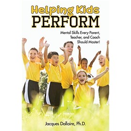 Helping Kids Perform: Mental Skills Every Parent, Teacher, and Coach Should Master!
